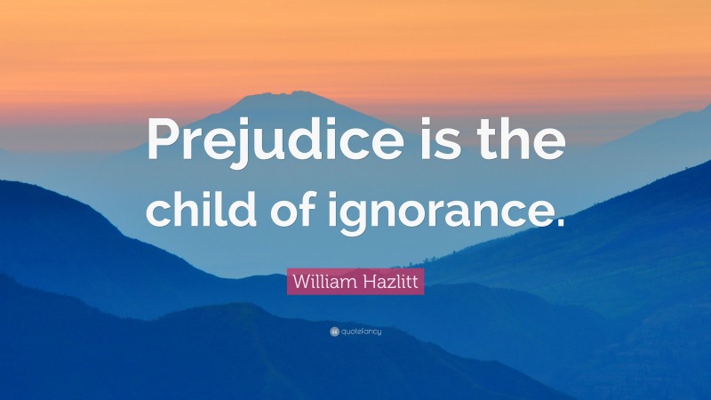 William Hazlitt Quote: “Prejudice is the child of ignorance.”