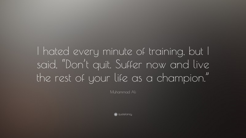 Muhammad Ali Quote: “I hated every minute of training, but I said, “Don’t quit.  Suffer now and live the rest of your life as a champion.””