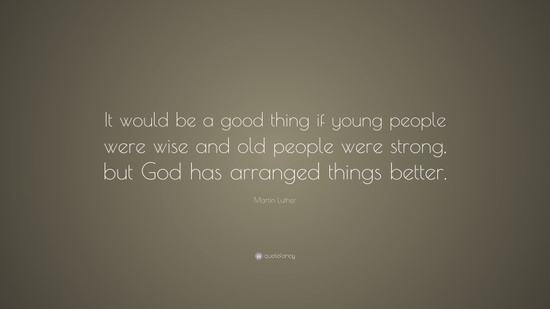 Martin Luther Quote: “It would be a good thing if young people were wise and old people were strong, but God has arranged things better.”