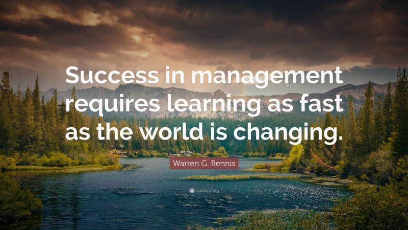 Warren G. Bennis Quote: “Success in management requires learning as fast as the world is changing.”