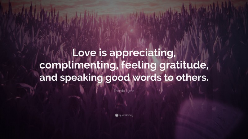 Rhonda Byrne Quote: “Love is appreciating, complimenting, feeling gratitude, and speaking good words to others.”