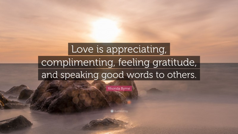 Rhonda Byrne Quote: “Love is appreciating, complimenting, feeling gratitude, and speaking good words to others.”