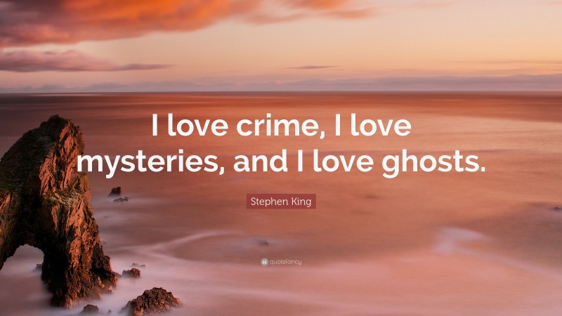 Stephen King Quote: “I love crime, I love mysteries, and I love ghosts.”