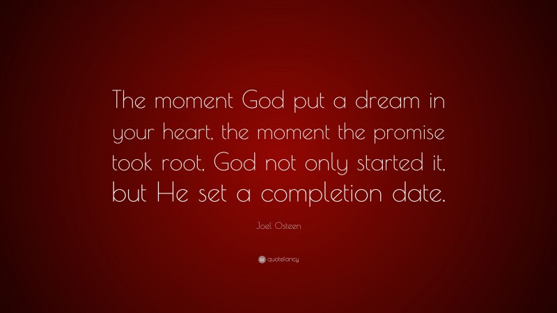 Joel Osteen Quote: “The moment God put a dream in your heart, the moment the promise took root, God not only started it, but He set a completion date.”