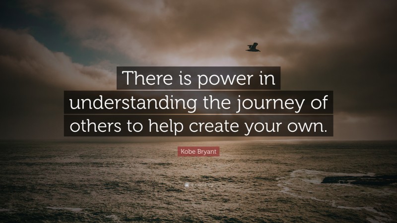 Kobe Bryant Quote: “There is power in understanding the journey of others to help create your own.”