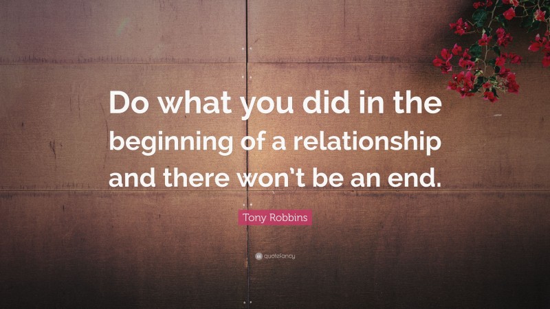 Tony Robbins Quote: “Do what you did in the beginning of a relationship and there won’t be an end.”