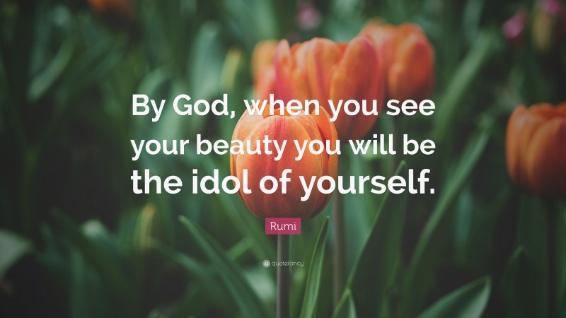 Rumi Quote: “By God, when you see your beauty you will be the idol of yourself.”
