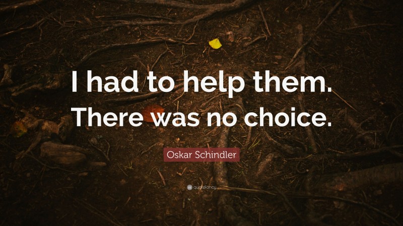 Oskar Schindler Quote: “I had to help them. There was no choice.”