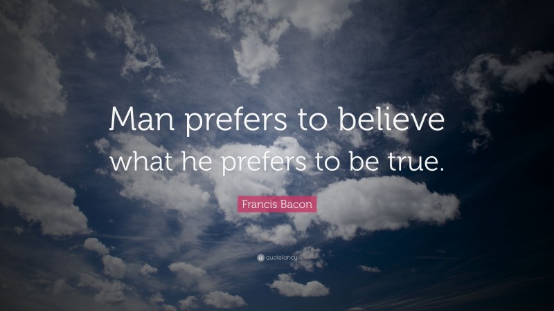 Francis Bacon Quote: “Man prefers to believe what he prefers to be true.”