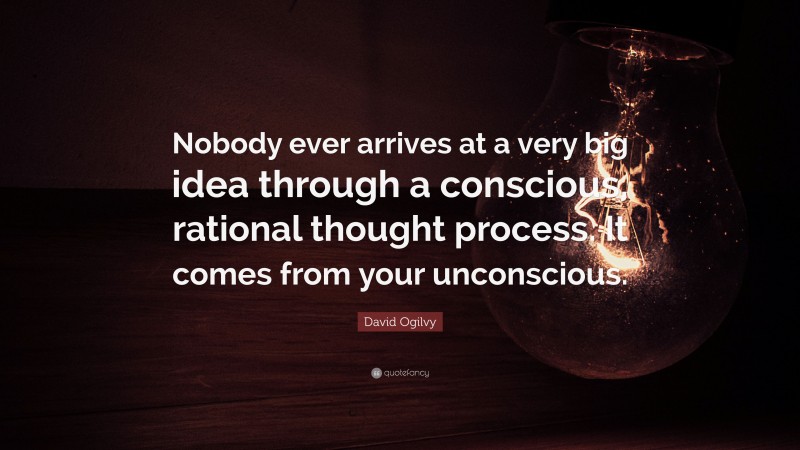 David Ogilvy Quote: “Nobody ever arrives at a very big idea through a conscious, rational thought process. It comes from your unconscious.”