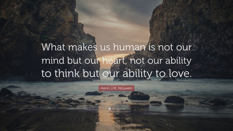 Henri J.M. Nouwen Quote: “What makes us human is not our mind but our heart, not our ability to think but our ability to love.”