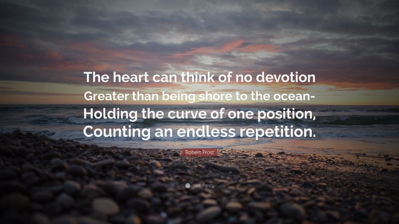 Robert Frost Quote: “The heart can think of no devotion Greater than being shore to the ocean- Holding the curve of one position, Counting an endless repetition.”