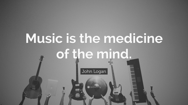 John Logan Quote: “Music is the medicine of the mind.”