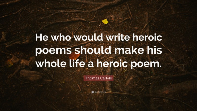 Thomas Carlyle Quote: “He who would write heroic poems should make his whole life a heroic poem.”