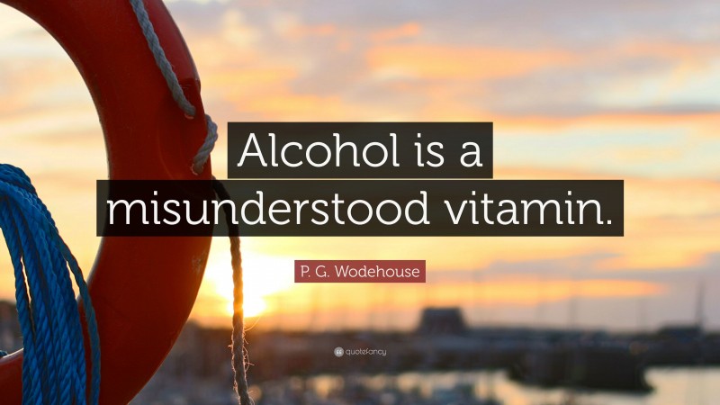 P. G. Wodehouse Quote: “Alcohol is a misunderstood vitamin.”