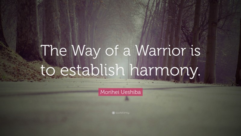 Morihei Ueshiba Quote: “The Way of a Warrior is to establish harmony.”