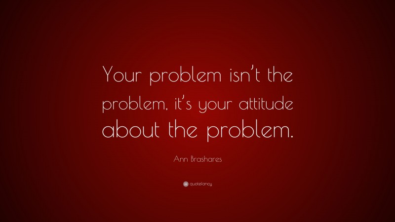 Ann Brashares Quote: “Your problem isn’t the problem, it’s your attitude about the problem.”