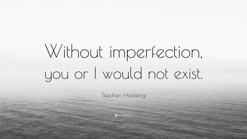 Stephen Hawking Quote: “Without imperfection, you or I would not exist.”