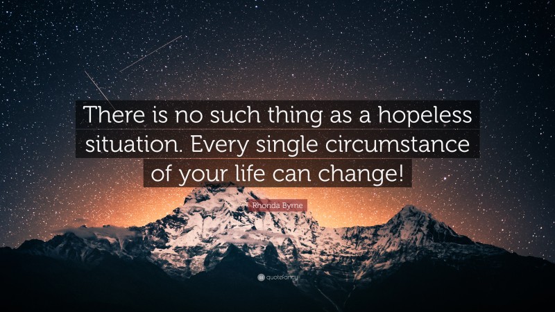 Rhonda Byrne Quote: “There is no such thing as a hopeless situation. Every single circumstance of your life can change!”