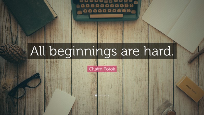 Chaim Potok Quote: “All beginnings are hard.”