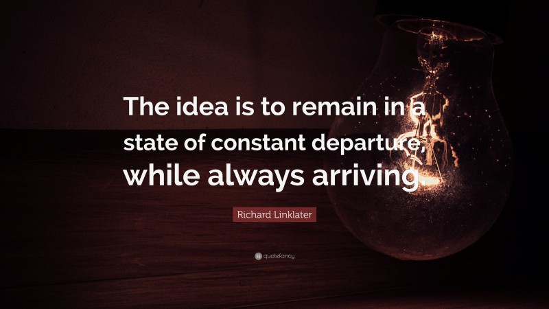 Richard Linklater Quote: “The idea is to remain in a state of constant departure, while always arriving.”