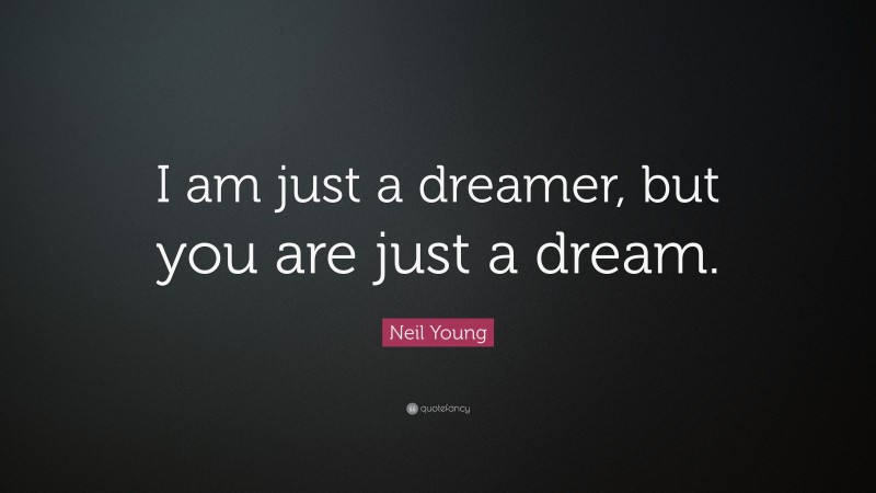 Neil Young Quote: “I am just a dreamer, but you are just a dream.”