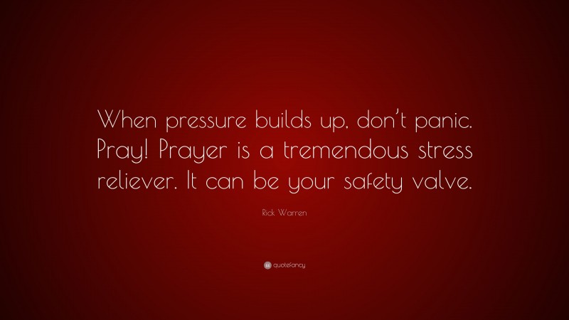 Rick Warren Quote: “When pressure builds up, don’t panic. Pray! Prayer is a tremendous stress reliever. It can be your safety valve.”
