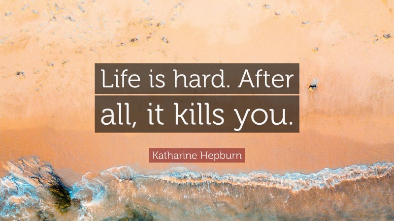 Katharine Hepburn Quote: “Life is hard. After all, it kills you.”