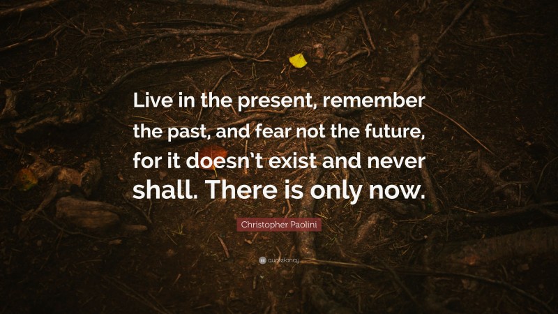 Christopher Paolini Quote: “Live in the present, remember the past, and fear not the future, for it doesn’t exist and never shall. There is only now.”