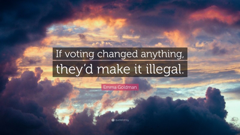 Emma Goldman Quote: “If voting changed anything, they’d make it illegal.”