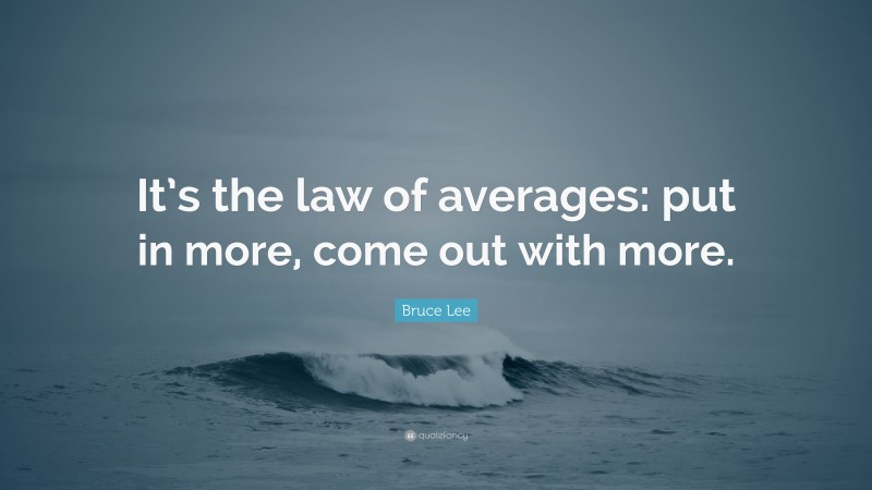 Bruce Lee Quote: “It’s the law of averages: put in more, come out with more.”