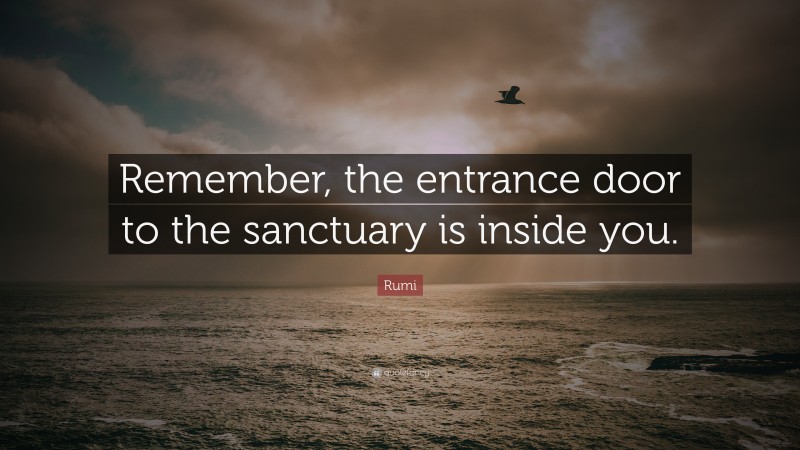 Rumi Quote: “Remember, the entrance door to the sanctuary is inside you.”