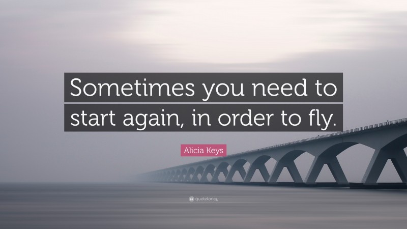 Alicia Keys Quote: “Sometimes you need to start again, in order to fly.”