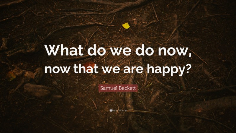 Samuel Beckett Quote: “What do we do now, now that we are happy?”