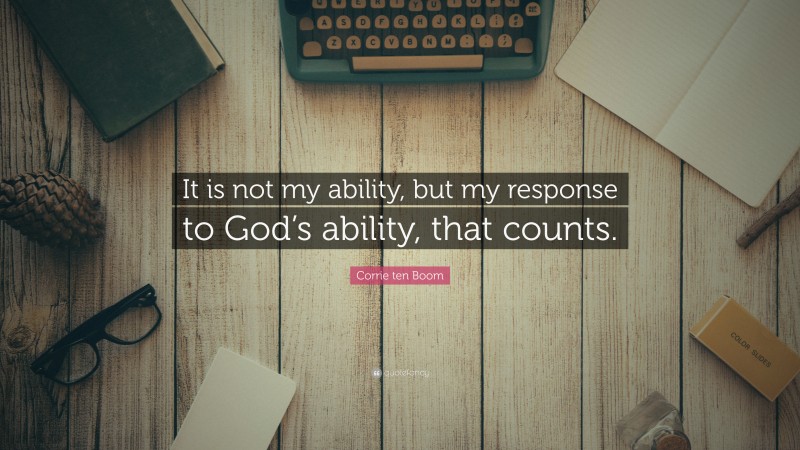 Corrie ten Boom Quote: “It is not my ability, but my response to God’s ability, that counts.”