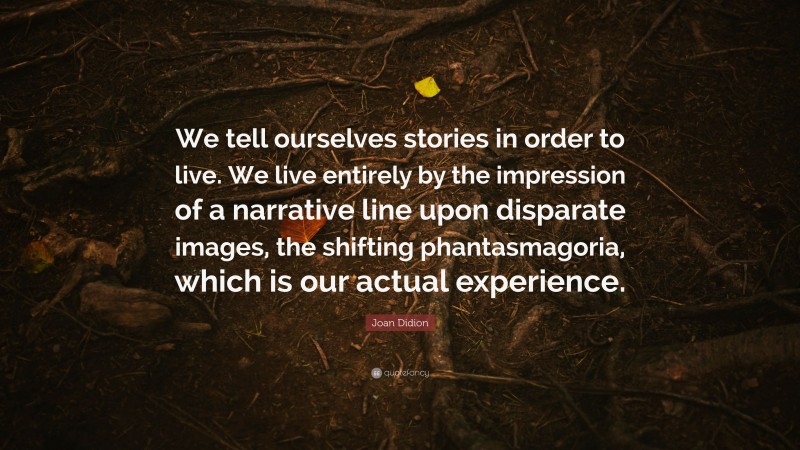Joan Didion Quote: “We tell ourselves stories in order to live. We live entirely by the impression of a narrative line upon disparate images, the shifting phantasmagoria, which is our actual experience.”