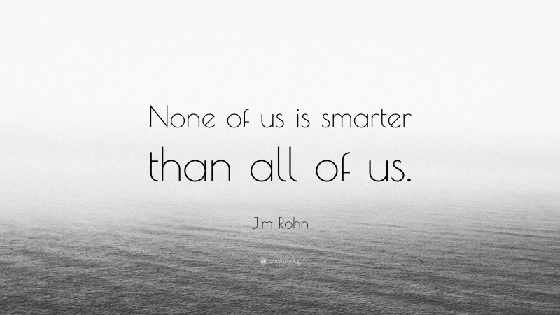 Jim Rohn Quote: “None of us is smarter than all of us.”