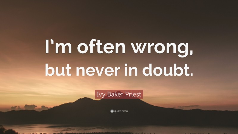 Ivy Baker Priest Quote: “I’m often wrong, but never in doubt.”