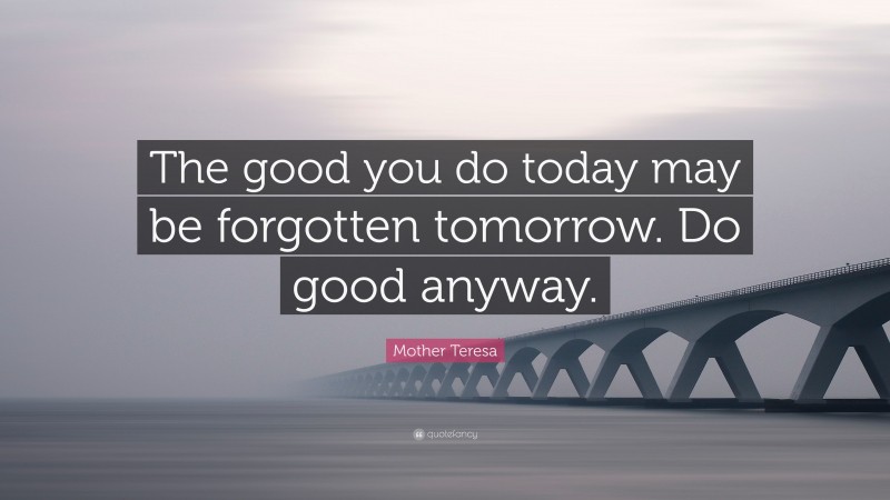 Mother Teresa Quote: “The good you do today may be forgotten tomorrow. Do good anyway.”