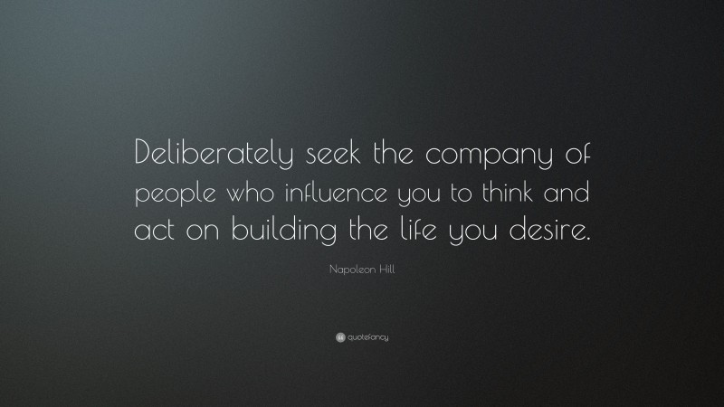 Napoleon Hill Quote: “Deliberately seek the company of people who influence you to think and act on building the life you desire.”