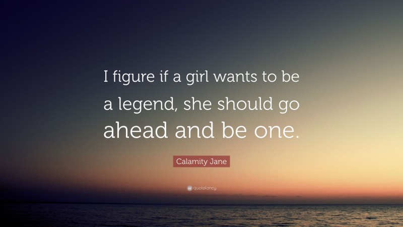 Calamity Jane Quote: “I figure if a girl wants to be a legend, she should go ahead and be one.”