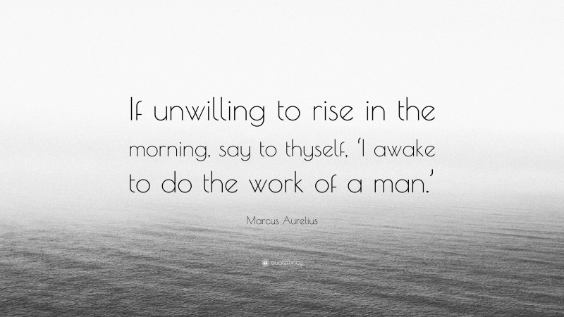 Marcus Aurelius Quote: “If unwilling to rise in the morning, say to thyself, ‘I awake to do the work of a man.’”