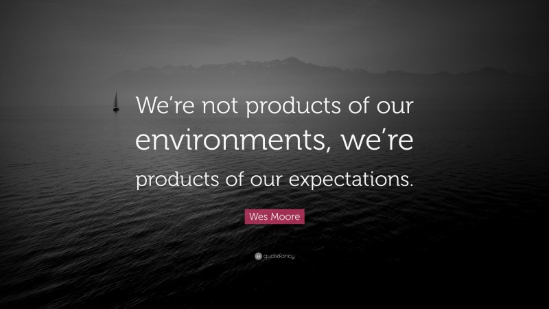 Wes Moore Quote: “We’re not products of our environments, we’re products of our expectations.”