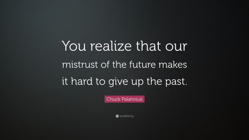 Chuck Palahniuk Quote: “You realize that our mistrust of the future makes it hard to give up the past.”