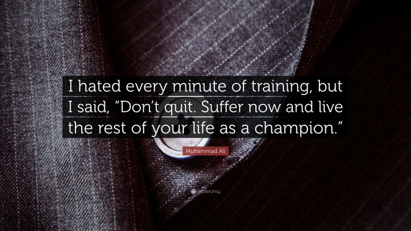 Muhammad Ali Quote: “I hated every minute of training, but I said, “Don’t quit.  Suffer now and live the rest of your life as a champion.””