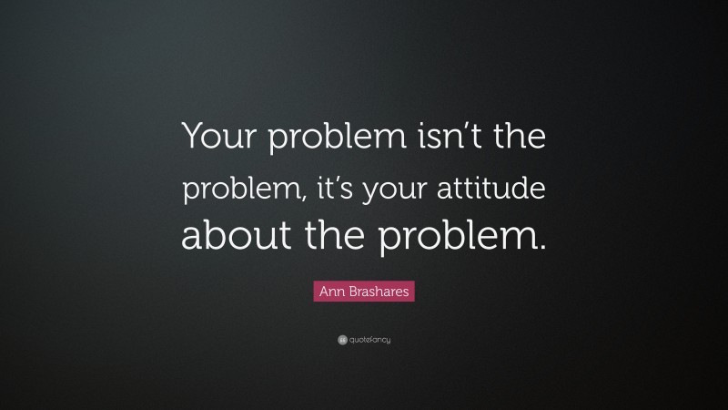Ann Brashares Quote: “Your problem isn’t the problem, it’s your attitude about the problem.”