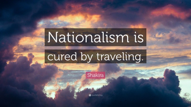 Shakira Quote: “Nationalism is cured by traveling.”