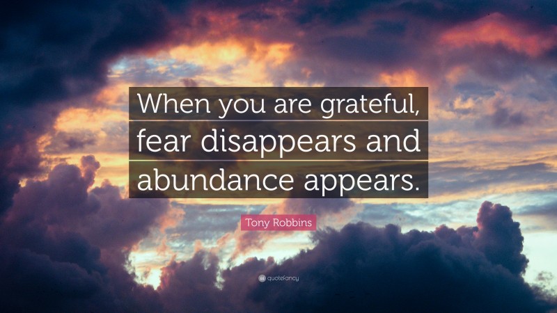 Tony Robbins Quote: “When you are grateful, fear disappears and abundance appears.”
