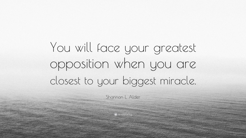 Shannon L. Alder Quote: “You will face your greatest opposition when you are closest to your biggest miracle.”
