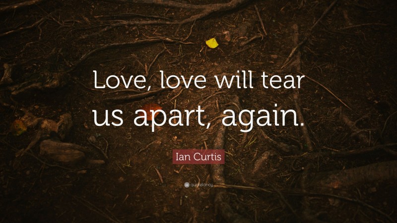 Ian Curtis Quote: “Love, love will tear us apart, again.”